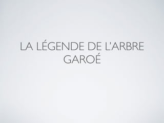 LA LÉGENDE DE L’ARBRE
GAROÉ
 