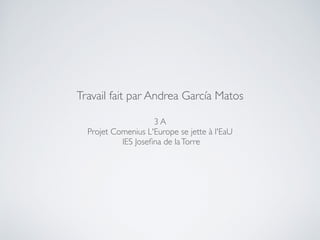 3 A
Projet Comenius L'Europe se jette à l'EaU
IES Joseﬁna de laTorre
Travail fait par Andrea García Matos
 