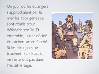 • Un jour où les étrangers
s’approchaient par la
mer, les aborigènes se
sont réunis pour
défendre son île. Et
ensemble, ils ont décidé
de cacher l’arbre Garoé.
Si les étrangers ne
trouvent pas d’eau, ils
ne resteront pas dans
l’île, dit le sage.
 