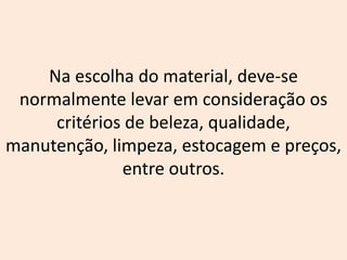 Na escolha do material, deve-se
normalmente levar em consideração os
critérios de beleza, qualidade,
manutenção, limpeza, estocagem e preços,
entre outros.
 