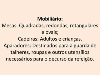 Mobiliário:
Mesas: Quadradas, redondas, retangulares
e ovais;
Cadeiras: Adultos e crianças.
Aparadores: Destinados para a guarda de
talheres, roupas e outros utensílios
necessários para o decurso da refeição.
 