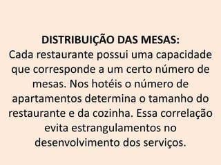 DISTRIBUIÇÃO DAS MESAS:
Cada restaurante possui uma capacidade
que corresponde a um certo número de
mesas. Nos hotéis o número de
apartamentos determina o tamanho do
restaurante e da cozinha. Essa correlação
evita estrangulamentos no
desenvolvimento dos serviços.
 