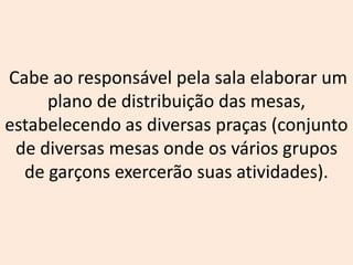 Cabe ao responsável pela sala elaborar um
plano de distribuição das mesas,
estabelecendo as diversas praças (conjunto
de diversas mesas onde os vários grupos
de garçons exercerão suas atividades).
 