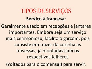 TIPOS DE SERVIÇOS
Serviço à francesa:
Geralmente usado em recepções e jantares
importantes. Embora seja um serviço
mais cerimonioso, facilita o garçom, pois
consiste em trazer da cozinha as
travessas, já montadas com os
respectivos talheres
(voltados para o comensal) para servir.
 