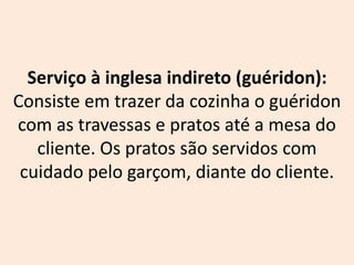 Serviço à inglesa indireto (guéridon):
Consiste em trazer da cozinha o guéridon
com as travessas e pratos até a mesa do
cliente. Os pratos são servidos com
cuidado pelo garçom, diante do cliente.
 