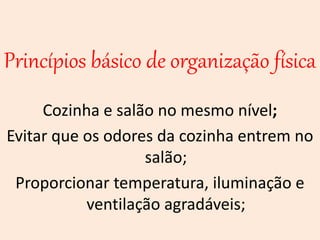 Princípios básico de organização física
Cozinha e salão no mesmo nível;
Evitar que os odores da cozinha entrem no
salão;
Proporcionar temperatura, iluminação e
ventilação agradáveis;
 