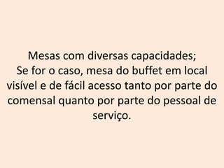 Mesas com diversas capacidades;
Se for o caso, mesa do buffet em local
visível e de fácil acesso tanto por parte do
comensal quanto por parte do pessoal de
serviço.
 