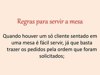 Regras para servir a mesa
Quando houver um só cliente sentado em
uma mesa é fácil servir, já que basta
trazer os pedidos pela ordem que foram
solicitados;
 