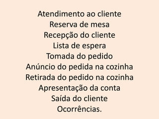 Atendimento ao cliente
Reserva de mesa
Recepção do cliente
Lista de espera
Tomada do pedido
Anúncio do pedida na cozinha
Retirada do pedido na cozinha
Apresentação da conta
Saída do cliente
Ocorrências.
 