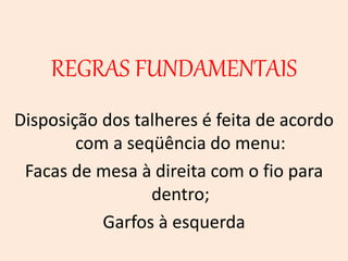 REGRAS FUNDAMENTAIS
Disposição dos talheres é feita de acordo
com a seqüência do menu:
Facas de mesa à direita com o fio para
dentro;
Garfos à esquerda
 
