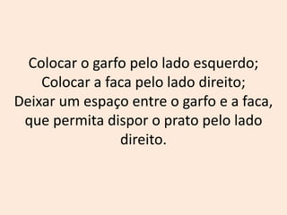 Colocar o garfo pelo lado esquerdo;
Colocar a faca pelo lado direito;
Deixar um espaço entre o garfo e a faca,
que permita dispor o prato pelo lado
direito.
 