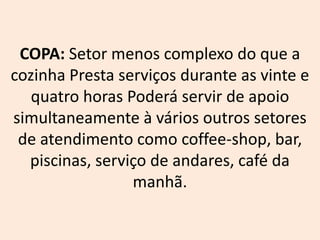 COPA: Setor menos complexo do que a
cozinha Presta serviços durante as vinte e
quatro horas Poderá servir de apoio
simultaneamente à vários outros setores
de atendimento como coffee-shop, bar,
piscinas, serviço de andares, café da
manhã.
 
