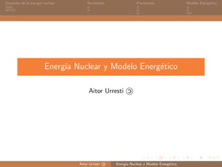Situaci´on de la energ´ıa nuclear Accidentes Previsiones Modelo Energ´etico
Energ´ıa Nuclear y Modelo Energ´etico
Aitor Ur...