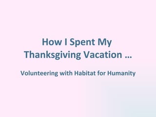 How I Spent My  Thanksgiving Vacation … Volunteering with Habitat for Humanity 