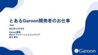 1
とあるGaroon開発者のお仕事
2023年11月16日
Garoon開発
Webアプリケーションエンジニア
金丸 眞也
 