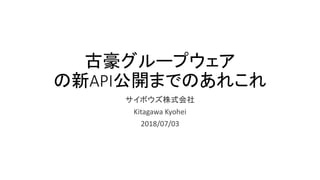 古豪グループウェア
の新API公開までのあれこれ
サイボウズ株式会社
Kitagawa Kyohei
2018/07/03
 