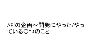 APIの企画～開発にやった/やっ
ている〇つのこと
 