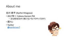 About me
北川 恭平 (Kyohei Kitagawa)
 2017年～ Cybozu Garoon PM
 主な担当はAPI (他にもいろいろやってます)
 筋トレ
 Twitter
@northriver7
 