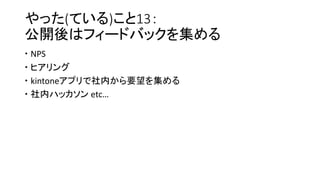 やった(ている)こと13：
公開後はフィードバックを集める
 NPS
 ヒアリング
 kintoneアプリで社内から要望を集める
 社内ハッカソン etc…
 