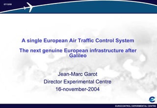 A single European Air Traffic Control System The next genuine European infrastructure after   Galileo Jean-Marc Garot Director Experimental Centre 16-november-2004 