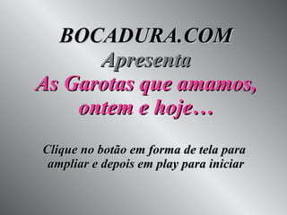 BOCADURA.COM Apresenta As Garotas que amamos, ontem e hoje… Clique no botão em forma de tela para  ampliar e depois em play para iniciar 