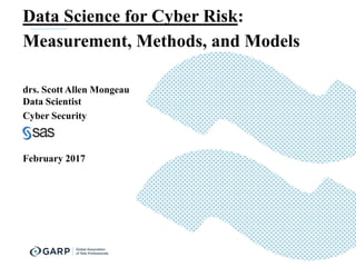Data Science for Cyber Risk:
Measurement, Methods, and Models
drs. Scott Allen Mongeau
Data Scientist
Cyber Security
February 2017
 