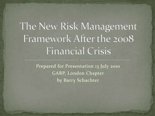 Prepared for Presentation 13 July 2010 GARP, London Chapter by Barry Schachter The New Risk Management Framework After the 2008 Financial Crisis 