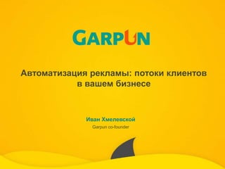 Автоматизация рекламы: потоки клиентов
в вашем бизнесе
Иван Хмелевской
Garpun co-founder
 