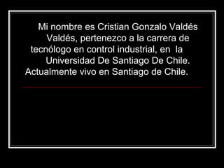 Mi nombre es Cristian Gonzalo Valdés
     Valdés, pertenezco a la carrera de
 tecnólogo en control industrial, en la
     Universidad De Santiago De Chile.
Actualmente vivo en Santiago de Chile.
 