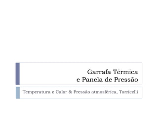 Garrafa Térmica
                        e Panela de Pressão
Temperatura e Calor & Pressão atmosférica, Torricelli
 