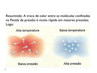 Resumindo: A troca de calor entre as moléculas confinadas
na Panela de pressão é muito rápida em maiores pressões.
Logo:
 