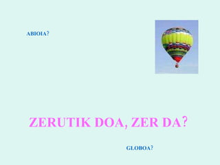 ZERUTIK DOA, ZER DA? ABIOIA? GLOBOA? 
