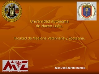 Universidad Autónoma
             de Nuevo León.


Facultad de Medicina Veterinaria y Zootecnia.




                         Juan José Zárate Ramos.
 