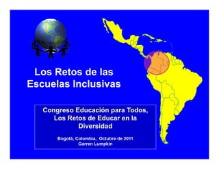 Los Retos de las 
Escuelas Inclusivas 
Congreso Educación para Todos, 
Los Retos de Educar en la 
Diversidad 
Bogotá, Colombia, Octubre de 2011 
Garren Lumpkin 
 
