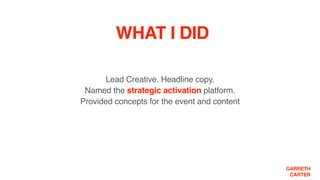 GARRETH
CARTER
WHAT I DID
Lead Creative. Headline copy.  
Named the strategic activation platform.  
Provided concepts for the event and content
 