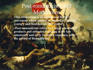 Post-romanticism and Modernism The modernism is an artistic and literary movement which started on the end of the 19th century and fisnished on 20th century. Post-romanticism refers to a range of cultural products and attitudes emerging in the late nineteenth and early twentieth centuries, after the period of Romanticism. 