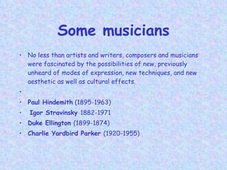 Some musicians No less than artists and writers, composers and musicians were fascinated by the possibilities of new, previously unheard of modes of expression, new techniques, and new aesthetic as well as cultural effects.    Paul Hindemith  (1895-1963) Igor Stravinsky  1882-1971 Duke Ellington  (1899-1874) Charlie Yardbird Parker  (1920-1955)   