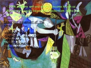 20th century art  and what it became known as Modern art, really began with Modernism in the late 19th century. Important movement of  the time CUBISM  : Pablo Picasso DADAISM  : Marcel Duchamp ABSTRACT EXPRESSIONISM :  Jackson Pollock, Kandisky                    