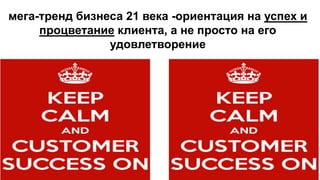мега-тренд бизнеса 21 века -ориентация на успех и
процветание клиента, а не просто на его
удовлетворение
 