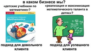 в каком бизнесе мы?
«детские учебники по
математике»?
«реализация и максимизация
математического таланта в
детях»?
 