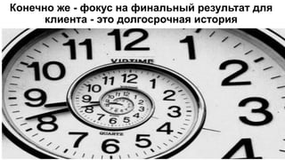 Конечно же - фокус на финальный результат для
клиента - это долгосрочная история
 