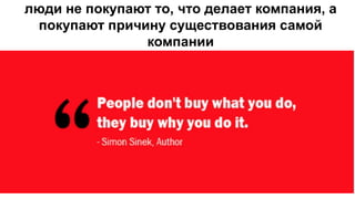 люди не покупают то, что делает компания, а
покупают причину существования самой
компании
 