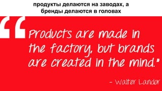 продукты делаются на заводах, а
бренды делаются в головах
 