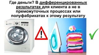 Где деньги? В дифференцированных
результатах для клиента а не в
преможуточных процессах или
полуфабрикатах к этому результату
 