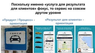 Поскольку именно «услуга для результата
для клиентов» фокус, то сервис на совсем
другом уровне
«Продукт / Процесс» -
ориентация
«Результат для клиента» -
ориентация
 