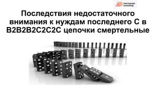 Последствия недостаточного
внимания к нуждам последнего С в
В2В2В2С2С2С цепочки смертельные
 