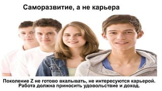 Саморазвитие, а не карьера
Поколение Z не готово вкалывать, не интересуются карьерой.
Работа должна приносить удовольствие и доход.
 