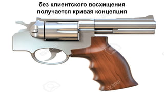 без клиентского восхищения
получается кривая концепция
 