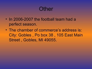 Other In 2006-2007 the football team had a perfect season.  The chamber of commerce’s address is: City: Gobles , Po box 38 , 105 East Main Street , Gobles, MI 49055. 
