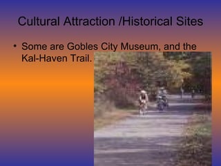 Cultural Attraction /Historical Sites Some are Gobles City Museum, and the Kal-Haven Trail. 